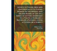 Advice to Young Men and (Incidentally) to Young Women: In the Middle and Higher Ranks of Life in a Series of Letters Addressed to a Youth a Husband a Bachelor a Father a Lover a Citizen or a Subject