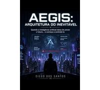AEGIS: Arquitetura do Inevitável: Quando a inteligência artificial deixa de prever o futuro… e começa a controlá-lo.