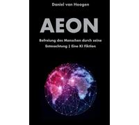 AEON | Befreiung des Menschen durch seine Entmachtung | Eine KI Fiktion: Eine radikale Systemkritik. Wie Künstliche Intelligenz die unlösbaren Probleme der Menschheit beendet