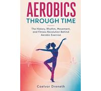 Aerobics Through Time: The History, Rhythm, Movement, and Fitness Revolution Behind Aerobic Exercise