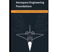 Aerospace Engineering Foundations - Astrodynamics and Space Mission Design: Orbits, Maneuvers, Trajectories, and Low-Thrust Optimization - With 500+ Practice Problems