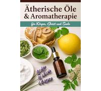 Ätherische Öle & Aromatherapie für Körper, Geist und Seele: 100 praktische Rezepte mit Duftölen für Aromapflege, Alltag & Entspannung - inkl. Tipps zur Aromatherapieausbildung & Anwendung