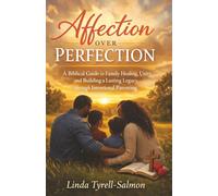 Affection Over Perfection: A Biblical Guide to Healing, Unity, and Building a Lasting Legacy through Intentional Parenting