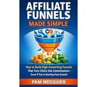 Affiliate Funnels Made Simple: How to Build High-Converting Funnels That Turn Clicks into Commissions-Even If You’re Starting from Scratch