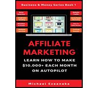 Affiliate Marketing: Learn How to Make $10,000+ Each Month on Autopilot.: 1 (Business & Money Series Book)