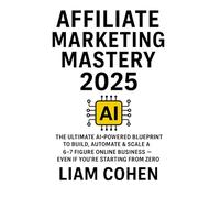 Affiliate Marketing Mastery 2025: The Ultimate AI-Powered Blueprint to Build, Automate & Scale a 6-7 Figure Online Business - Even If You're Starting ... strategies. No fluff. No $2,000 webinars.)