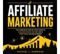 affiliate marketing: the complete step-by-step guide to building passi