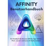 Affinity Benutzerhandbuch: Ein Handbuch für die neue Affinity-App: Vektor-, Pixel-, Layout- und Canva AI Studio meistern