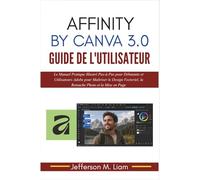 Affinity by Canva 3.0 Guide de l'Utilisateur: Le Manuel Pratique Illustré Pas-à-Pas pour Débutants et Utilisateurs Adobe pour Maîtriser le Design Vectoriel, la Retouche Photo et la Mise en Page
