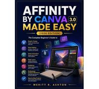 AFFINITY BY CANVA 3.0 MADE EASY (2026 EDITION): The Complete Beginner's Guide to Graphic Design, Photo Editing, Vector Illustration, Page Layout, ... Creative Workflows with Step-by-Step Projects