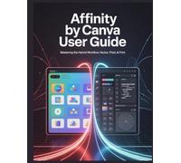 Affinity By Canva User Guide: Mastering the Hybrid Workflow: From Vector Assets and Non-Destructive Retouching to Print-Ready Layouts