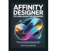 Affinity Designer 2.6 User Guide for Beginners: Step-by-Step Instructions to Master Vector Design Tools and Create Professional Graphics Fast