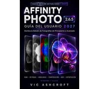 AFFINITY PHOTO 2.6.5 GUÍA DEL USUARIO 2027: Domina la edición fotográfica desde nivel principiante hasta avanzado.