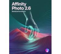 Affinity Photo 2.6 Benutzerhandbuch: Das komplette Handbuch für Anfänger und Fortgeschrittene, vom ersten Import bis zum endgültigen Export