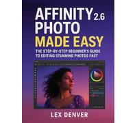 Affinity Photo 2.6 Made Easy: The Step-by-Step Beginner’s Guide to Editing Stunning Photos Fast
