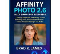 Affinity Photo 2.6 Made Simple for Beginners: A Step-by-Step Guide to Mastering AI Tools, Pro Editing Tricks, and Hidden Shortcuts to Create Professional Designs and Photos (Graphics Tools Guide)