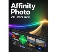 Affinity Photo 2.6 User Guide: A Step-by-Step Handbook for Novices and Seniors Exploring Core Features, Innovative Methods, Practical Advice, and Seamless Video Creation Skills