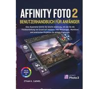 AFFINITY-PHOTO 2 BENUTZERHANDBUCH FÜR ANFÄNGER: Illustrierte Schritt-für-Schritt-Anleitung zur Bildbearbeitung mit Werkzeugen, Workflows und Praxisprojekten