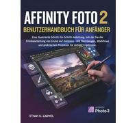 AFFINITY-PHOTO 2 BENUTZERHANDBUCH FÜR ANFÄNGER: Illustrierte Schritt-für-Schritt-Anleitung zur Bildbearbeitung mit Werkzeugen, Workflows und Praxisprojekten