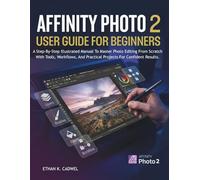 AFFINITY PHOTO 2 USER GUIDE FOR BEGINNERS: A Step-By-Step Illustrated Manual To Master Photo Editing From Scratch With Tools, Workflows, And Practical Projects For Confident Results.
