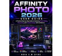 Affinity Photo 2026 User Guide: A Practical Step-by-Step Guide to Mastering Photo Editing, Retouching, and Creative Design with Confidence