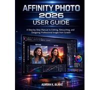 AFFINITY PHOTO 2026 USER GUIDE: A Step-by-Step Manual to Editing, Retouching, and Designing Professional Images from Scratch (The Complete Photo Editing Software Guide)