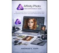 Affinity Photo Benutzerhandbuch 2026: Die umfassende Ressource für Einsteiger bis Fortgeschrittene zum Bearbeiten, Retuschieren und Erstellen beeindruckender Bilder