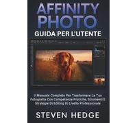 Affinity Photo Guida Per L'utente: Il Manuale Completo Per Trasformare La Tua Fotografia Con Competenze Pratiche, Strumenti E Strategie Di Editing Di Livello Professionale