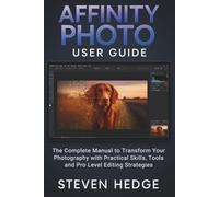 Affinity Photo User Guide: The Complete Manual to Transform Your Photography with Practical Skills, Tools and Pro Level Editing Strategies