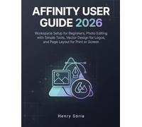 Affinity User Guide 2026: Workspace Setup for Beginners, Photo Editing with Simple Tools, Vector Design for Logos, and Page Layout for Print or Screen