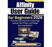 Affinity User Guide for Beginners 2026: Practical Instructions to Create Page Layouts, Edit Photos, and Design Stunning Graphics