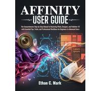 AFFINITY USER GUIDE: The Comprehensive Step-by-Step Manual to Mastering Photo, Designer, and Publisher V2 with Essential Tips, Tricks, and Professional Workflows for Beginners to Advanced Users