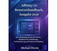 Affinity v3 Benutzerhandbuch, Ausgabe 2026: Das vollständige Schritt-für-Schritt-Handbuch für Grafikdesign, Fotobearbeitung und Desktop-Publishing