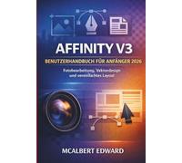AFFINITY V3 BENUTZERHANDBUCH FÜR ANFÄNGER 2026: Fotobearbeitung, Vektordesign und vereinfachtes Layout