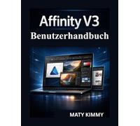 Affinity V3 Benutzerhandbuch: Praktisches Handbuch zum Gestalten, Bearbeiten von Fotos und Erstellen professioneller Layouts wie ein Profi