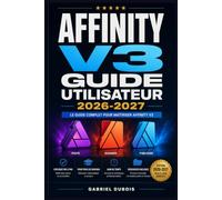 Affinity v3 Guide Utilisateur 2026-2027: Maîtrisez la Retouche Photo, le Design Graphique et la Mise en Page Du Débutant au Professionnel