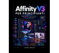 Affinity V3 per principianti: Guida pratica alla progettazione grafica, al fotoritocco, all'editoria e ai flussi di lavoro creativi