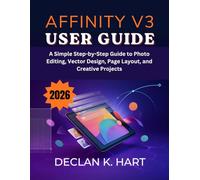Affinity V3 User Guide: A Simple Step-by-Step Guide to Photo Editing, Vector Design, Page Layout, and Creative Projects
