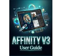 AFFINITY V3 USER GUIDE: The All-in-One Creative Workflow for Graphic Design, Photo Retouching, and Page Layout - Without a Subscription