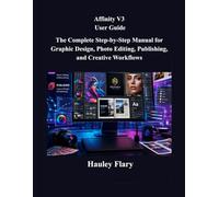 Affinity V3 User Guide: The Complete Step-by-Step Manual for Graphic Design, Photo Editing, Publishing, and Creative Workflows
