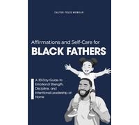Affirmations and Self-Care for Black Fathers: A Practical 30-Day Guide to Emotional Resilience, Presence, and Intentional Leadership