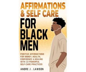 Affirmations and Self-Care for Black Men: Positive Affirmations for Money, Health, Confidence & Healing with 13 Powerful Self-Care Practices: 1 (The Black Men’s Mental Wellness Series)