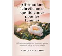 Affirmations chrétiennes quotidiennes pour les femmes: 365 déclarations bibliques pour guérir le cœur, restaurer la paix et renforcer votre foi
