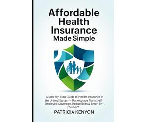 Affordable Health Insurance Made Simple: A Step-by-Step Guide to Health Insurance in the United States - Marketplace Plans, Self-Employed Coverage, Deductibles & Smart Enrollment