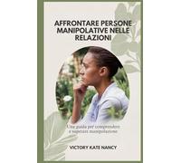 AFFRONTARE PERSONE MANIPOLATIVE NELLE RELAZIONI: Una guida per comprendere e superare manipolazione