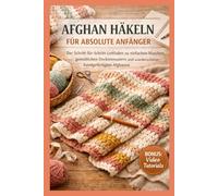 AFGHAN HÄKELN FÜR ABSOLUTE ANFÄNGER: Die Schritt-für-Schritt-Anleitung für Einfache Maschen, Gemütliche Deckenmuster und Wunderschöne Handgemachte Afghans