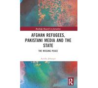 Afghan Refugees, Pakistani Media and the State: The Missing Peace (Routledge Research in Journalism)