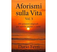 Aforismi sulla Vita Vol. 3: 150 pensieri originali per nutrire mente e cuore