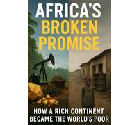 Africa’s Broken Promise: How a Rich Continent Became the World’s Poor