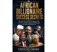 AFRICAN BILLIONAIRE SUCCESS SECRETS: Success Lessons for Everyone from the Lives of Five African Billionaires and Multi-Millionaires